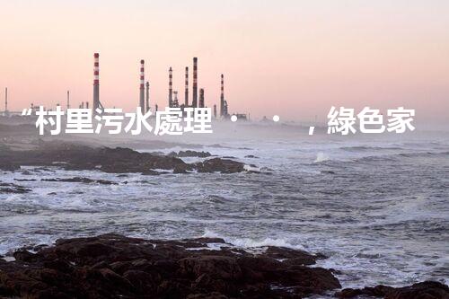 “村里污水處理，綠色家園新篇章”